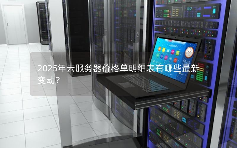 2025年云服务器价格单明细表有哪些最新变动？