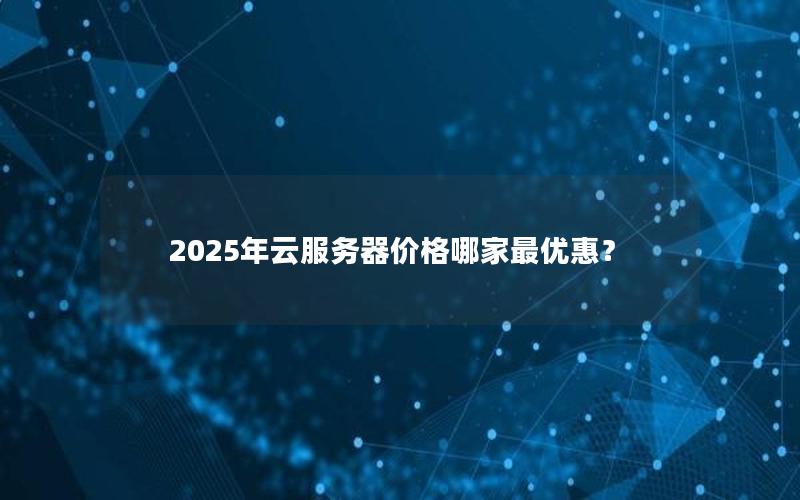 2025年云服务器价格哪家最优惠？