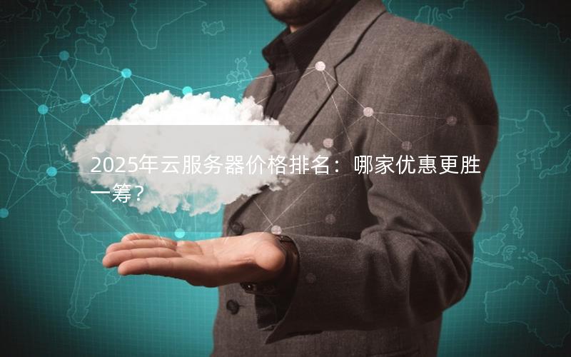 2025年云服务器价格排名：哪家优惠更胜一筹？