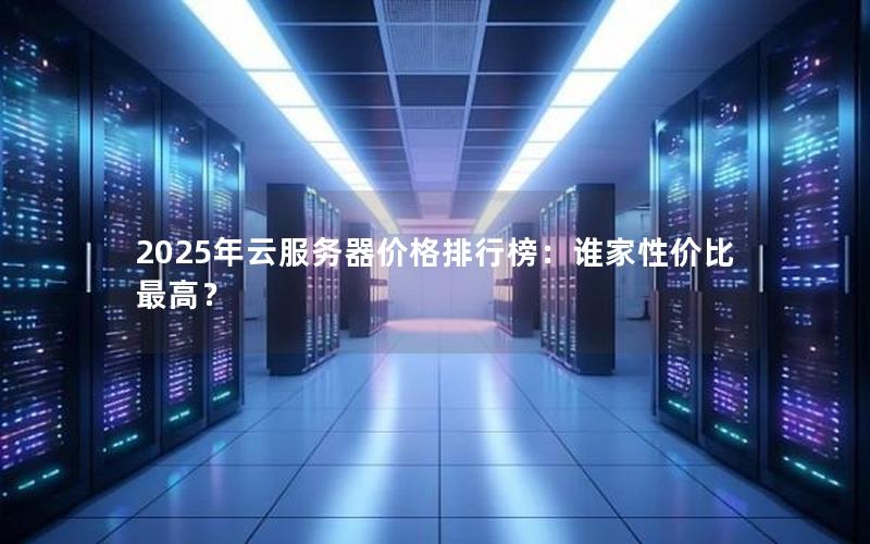 2025年云服务器价格排行榜：谁家性价比最高？
