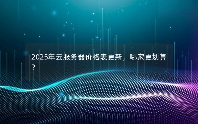 2025年云服务器价格表更新，哪家更划算？