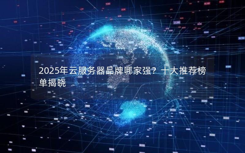 2025年云服务器品牌哪家强？十大推荐榜单揭晓