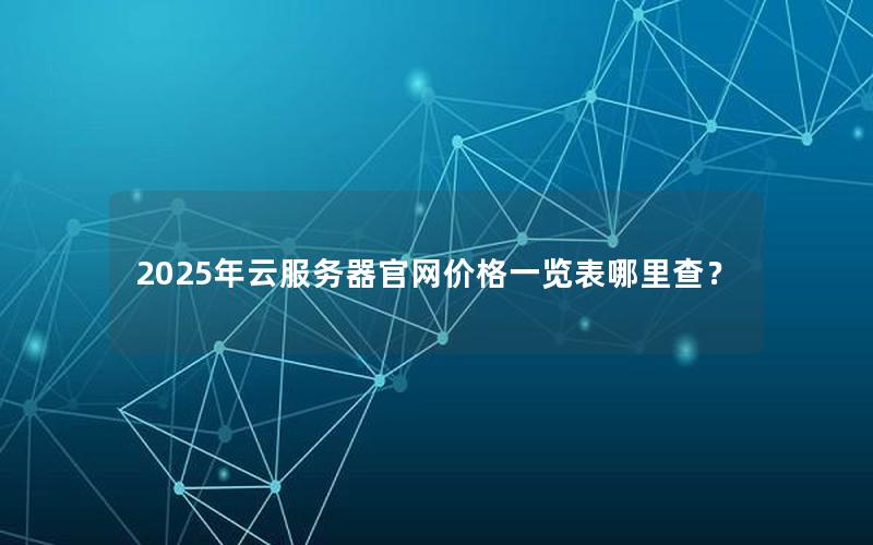 2025年云服务器官网价格一览表哪里查？
