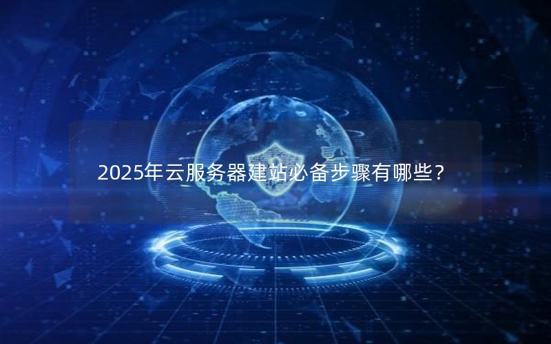 2025年云服务器建站必备步骤有哪些？