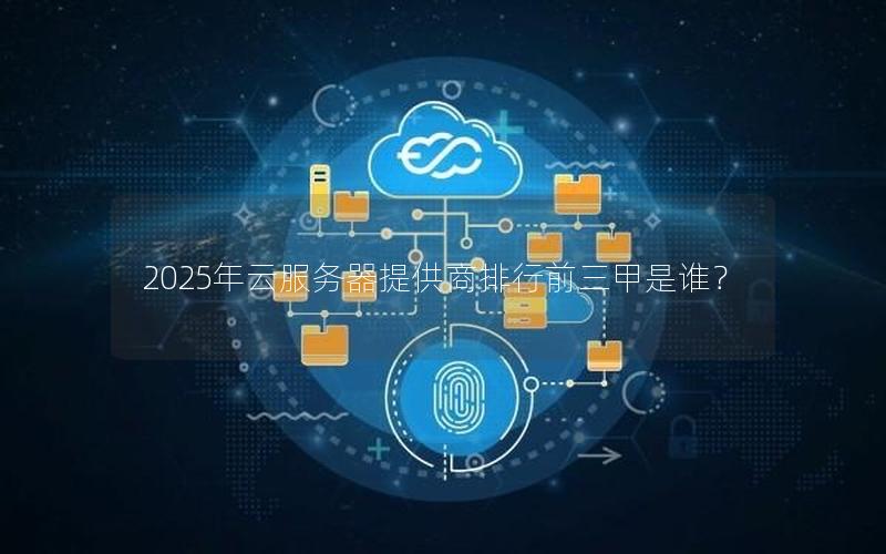 2025年云服务器提供商排行前三甲是谁？
