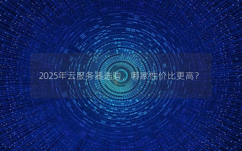 2025年云服务器选购，哪家性价比更高？