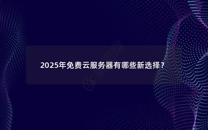2025年免费云服务器有哪些新选择？