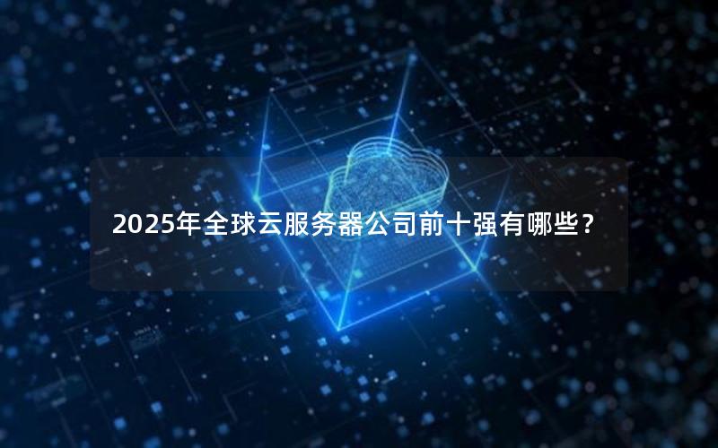 2025年全球云服务器公司前十强有哪些？