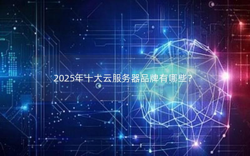2025年十大云服务器品牌有哪些？