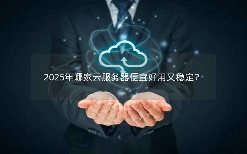 2025年哪家云服务器便宜好用又稳定？