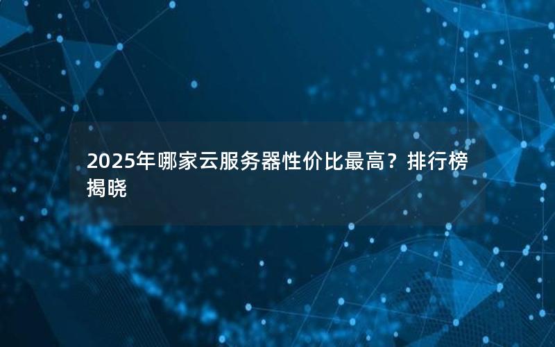 2025年哪家云服务器性价比最高？排行榜揭晓