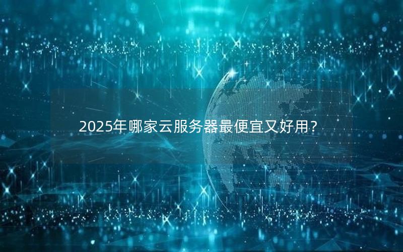 2025年哪家云服务器最便宜又好用？