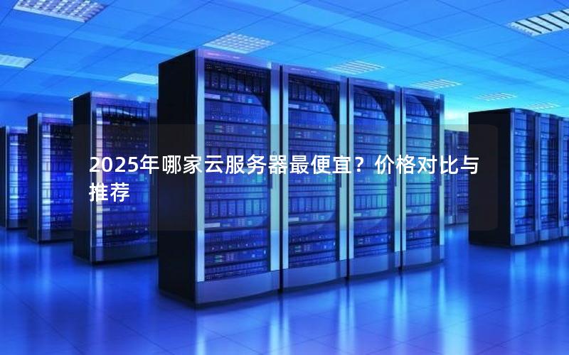 2025年哪家云服务器最便宜？价格对比与推荐