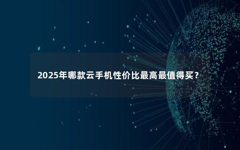 2025年哪款云手机性价比最高最值得买？