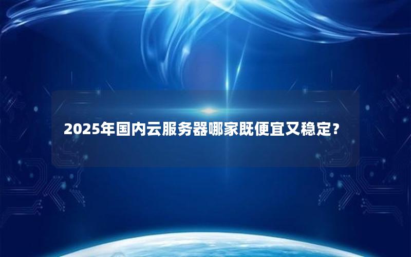 2025年国内云服务器哪家既便宜又稳定？