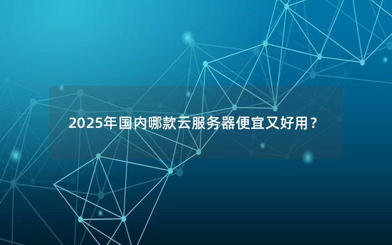 2025年国内哪款云服务器便宜又好用？