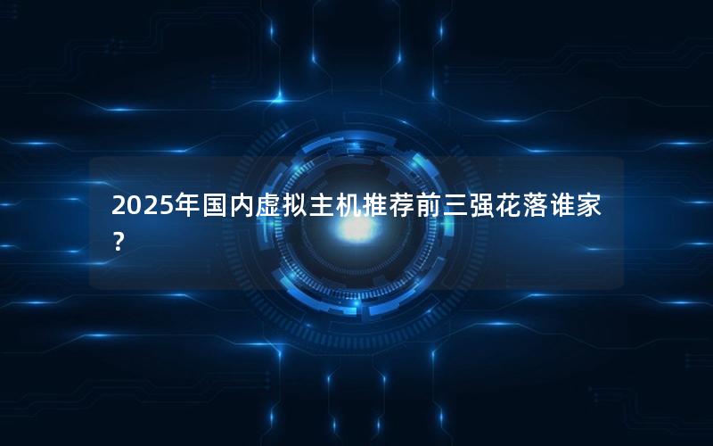 2025年国内虚拟主机推荐前三强花落谁家？