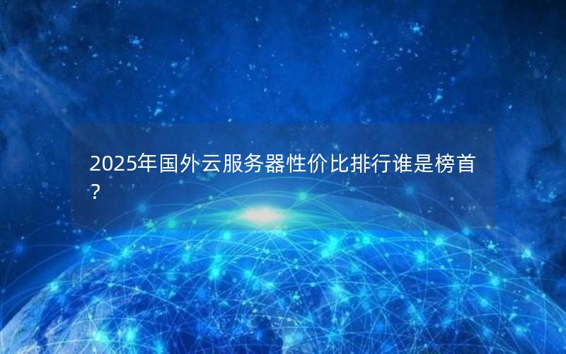 2025年国外云服务器性价比排行谁是榜首？