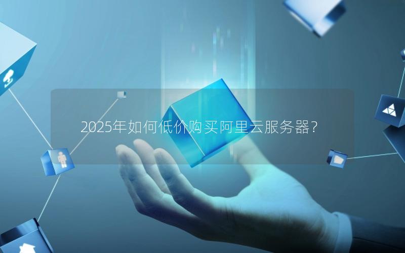 2025年如何低价购买阿里云服务器？