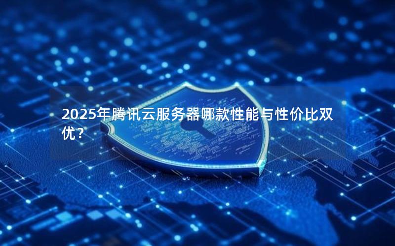 2025年腾讯云服务器哪款性能与性价比双优？