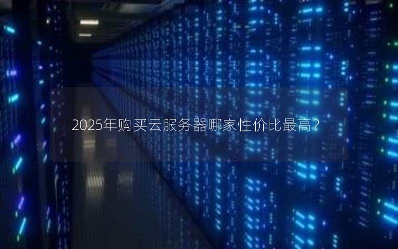 2025年购买云服务器哪家性价比最高？
