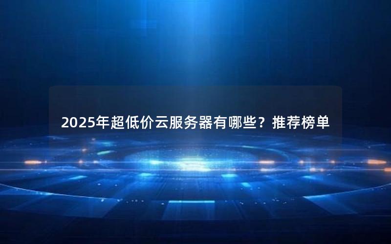 2025年超低价云服务器有哪些？推荐榜单