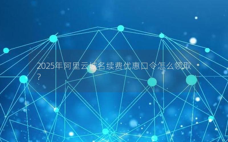 2025年阿里云域名续费优惠口令怎么领取？