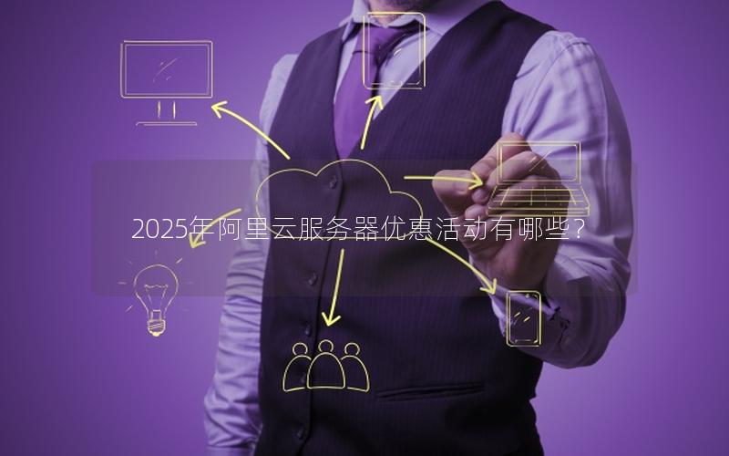 2025年阿里云服务器优惠活动有哪些？