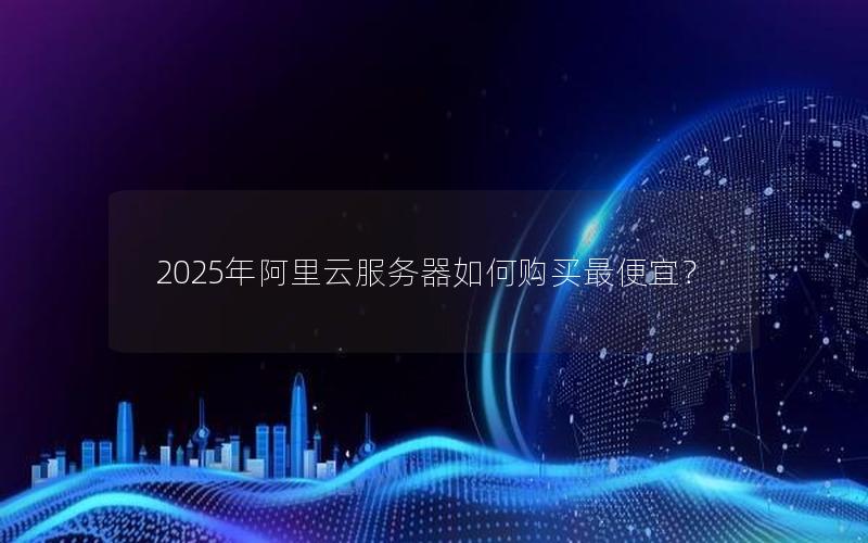 2025年阿里云服务器如何购买最便宜？