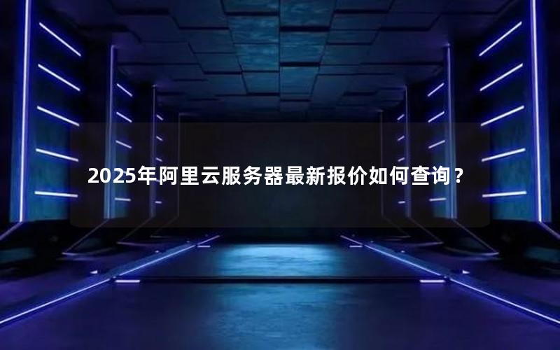 2025年阿里云服务器最新报价如何查询？