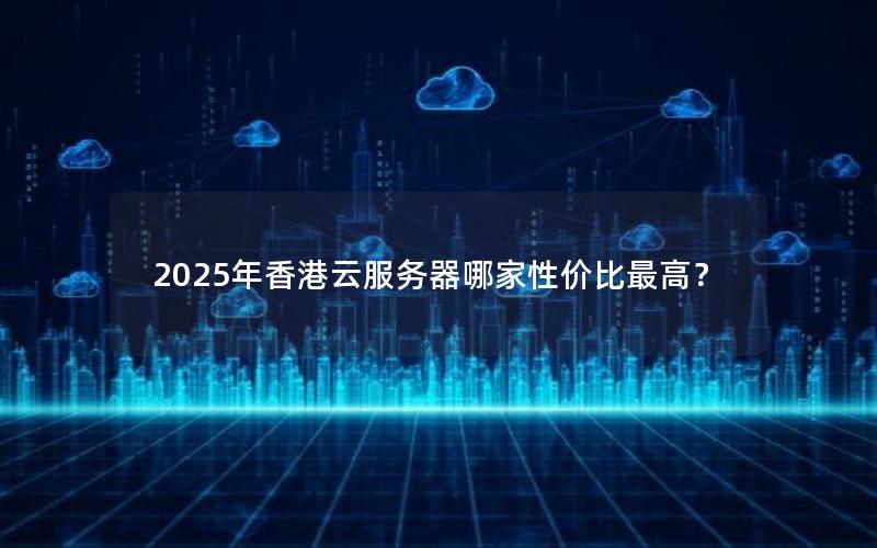 2025年香港云服务器哪家性价比最高？