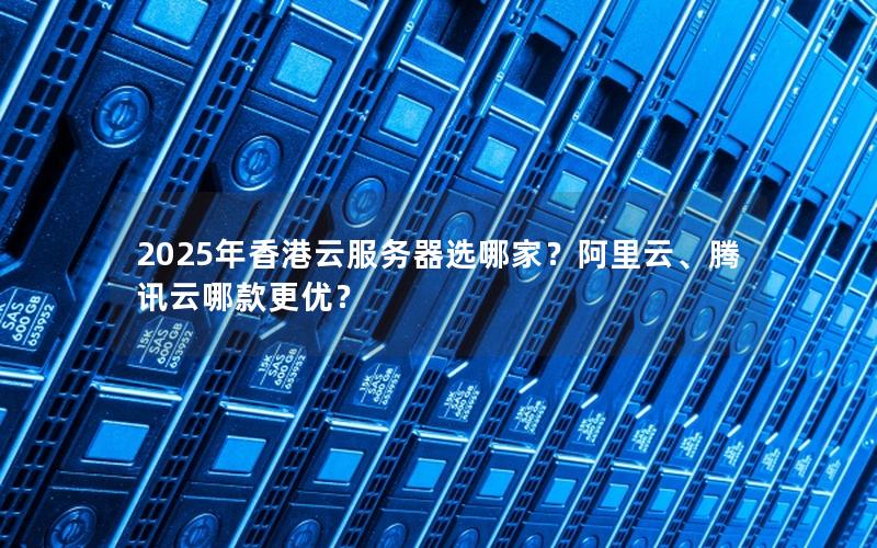 2025年香港云服务器选哪家？阿里云、腾讯云哪款更优？