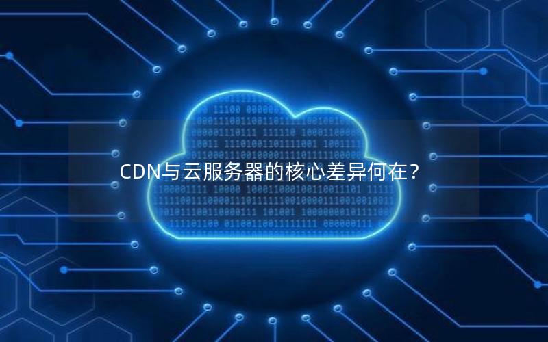 CDN与云服务器的核心差异何在？