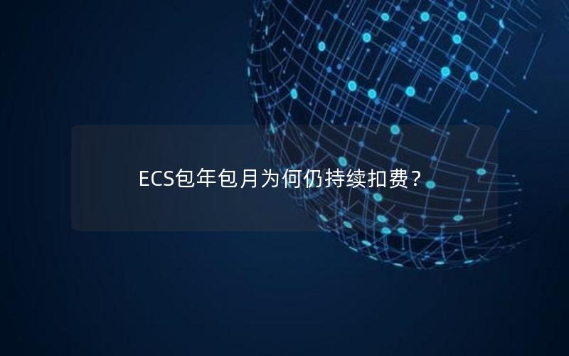 ECS包年包月为何仍持续扣费？