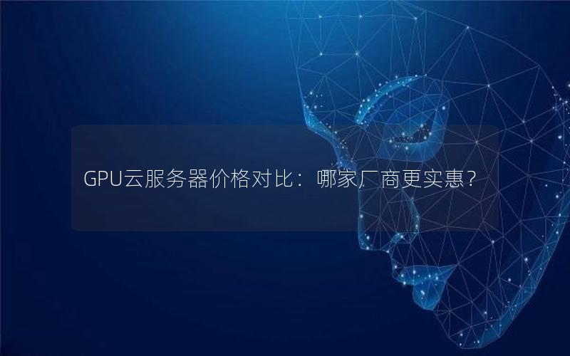GPU云服务器价格对比：哪家厂商更实惠？
