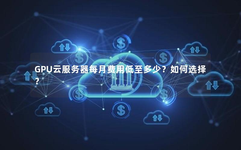 GPU云服务器每月费用低至多少？如何选择？