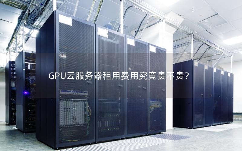 GPU云服务器租用费用究竟贵不贵？