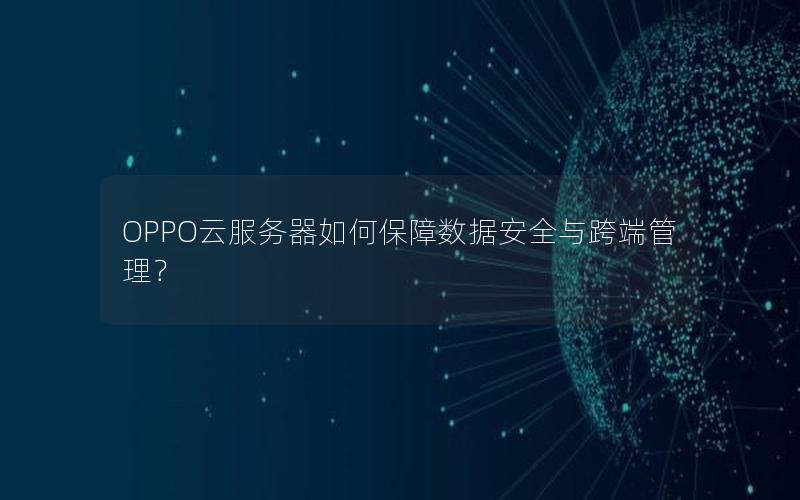 OPPO云服务器如何保障数据安全与跨端管理？