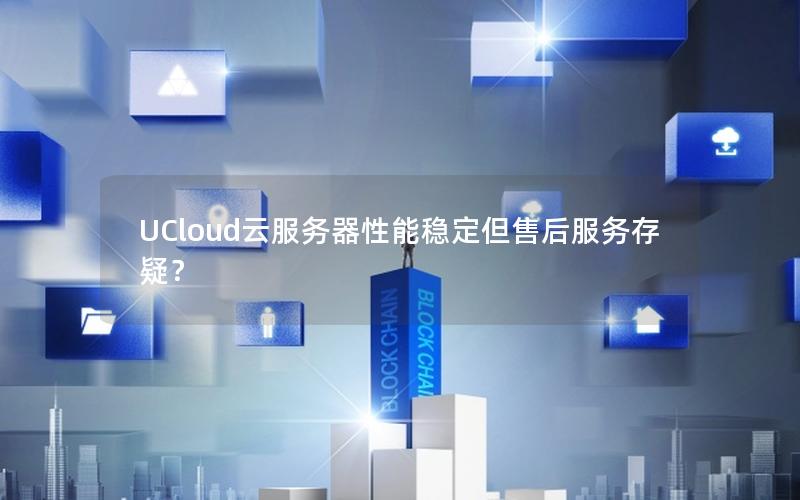 UCloud云服务器性能稳定但售后服务存疑？