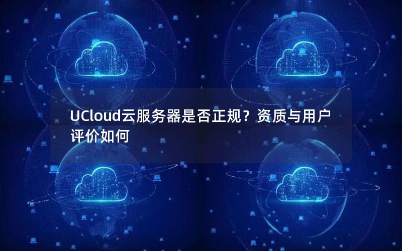 UCloud云服务器是否正规？资质与用户评价如何