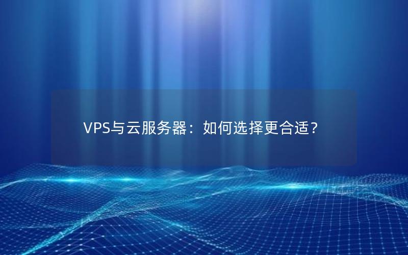 VPS与云服务器：如何选择更合适？