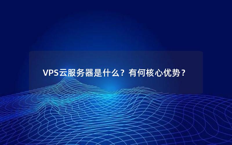 VPS云服务器是什么？有何核心优势？