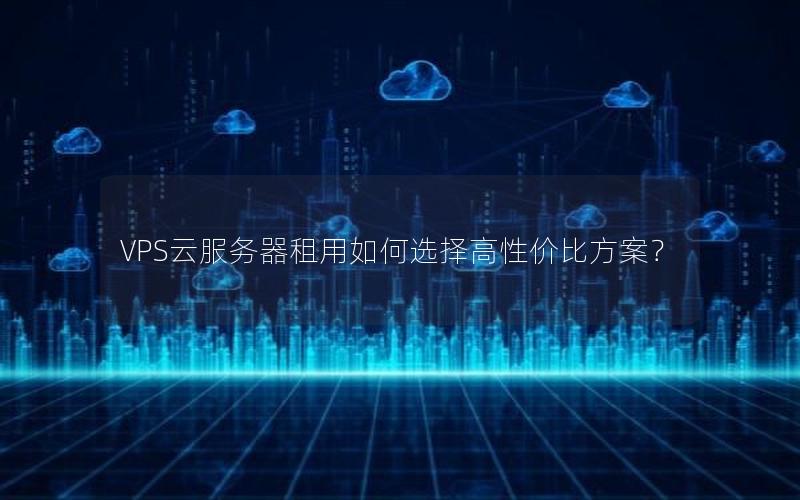 VPS云服务器租用如何选择高性价比方案？