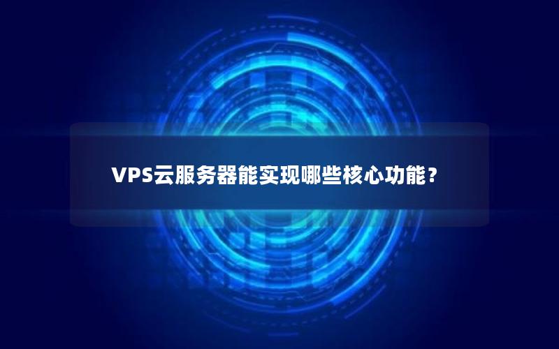 VPS云服务器能实现哪些核心功能？