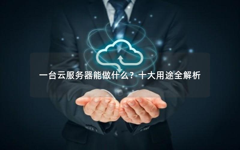 一台云服务器能做什么？十大用途全解析