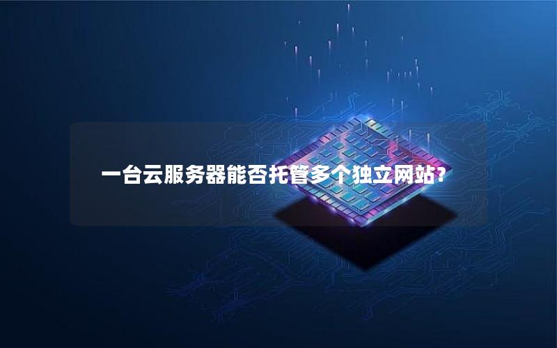 一台云服务器能否托管多个独立网站？