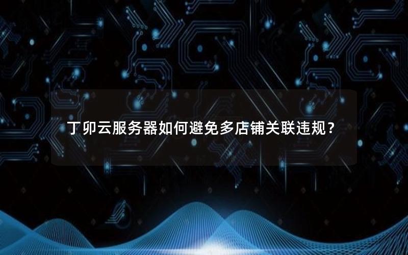 丁卯云服务器如何避免多店铺关联违规？