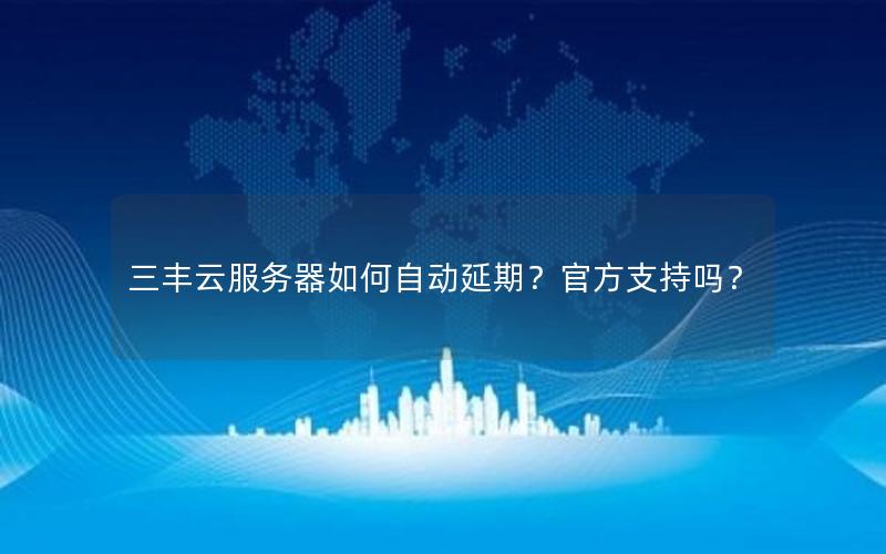 三丰云服务器如何自动延期？官方支持吗？
