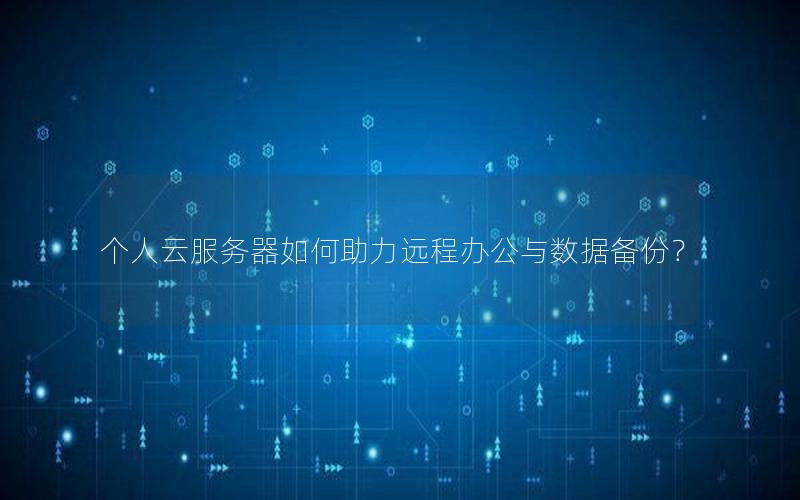 个人云服务器如何助力远程办公与数据备份？