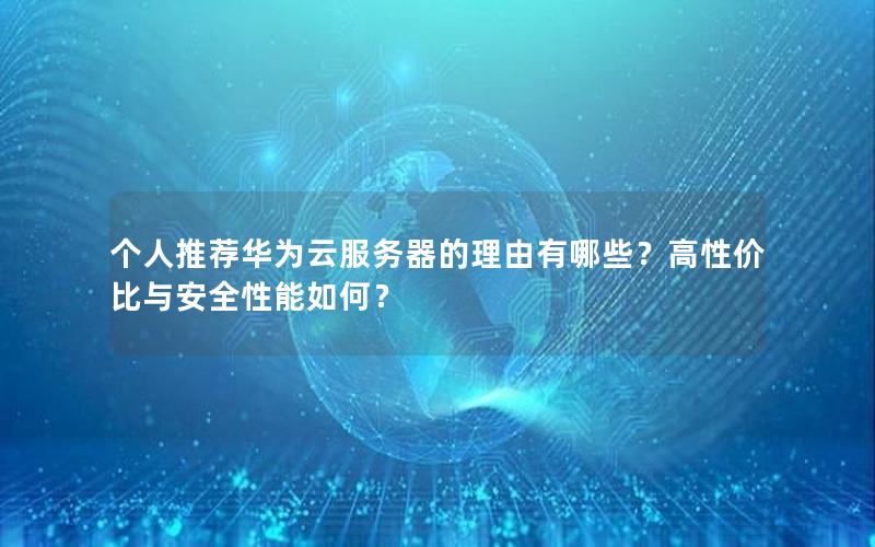 个人推荐华为云服务器的理由有哪些？高性价比与安全性能如何？